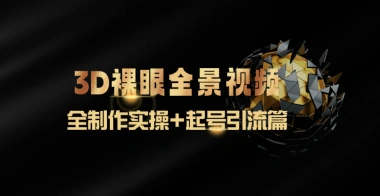 3D裸眼全景视频_制作全流程实操+自媒体起号引流-子潮网